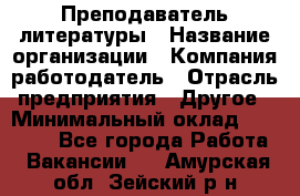 Преподаватель литературы › Название организации ­ Компания-работодатель › Отрасль предприятия ­ Другое › Минимальный оклад ­ 22 000 - Все города Работа » Вакансии   . Амурская обл.,Зейский р-н